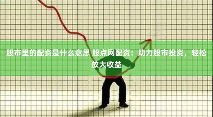 股市里的配資是什么意思 股點網配資：助力股市投資，輕松放大收益